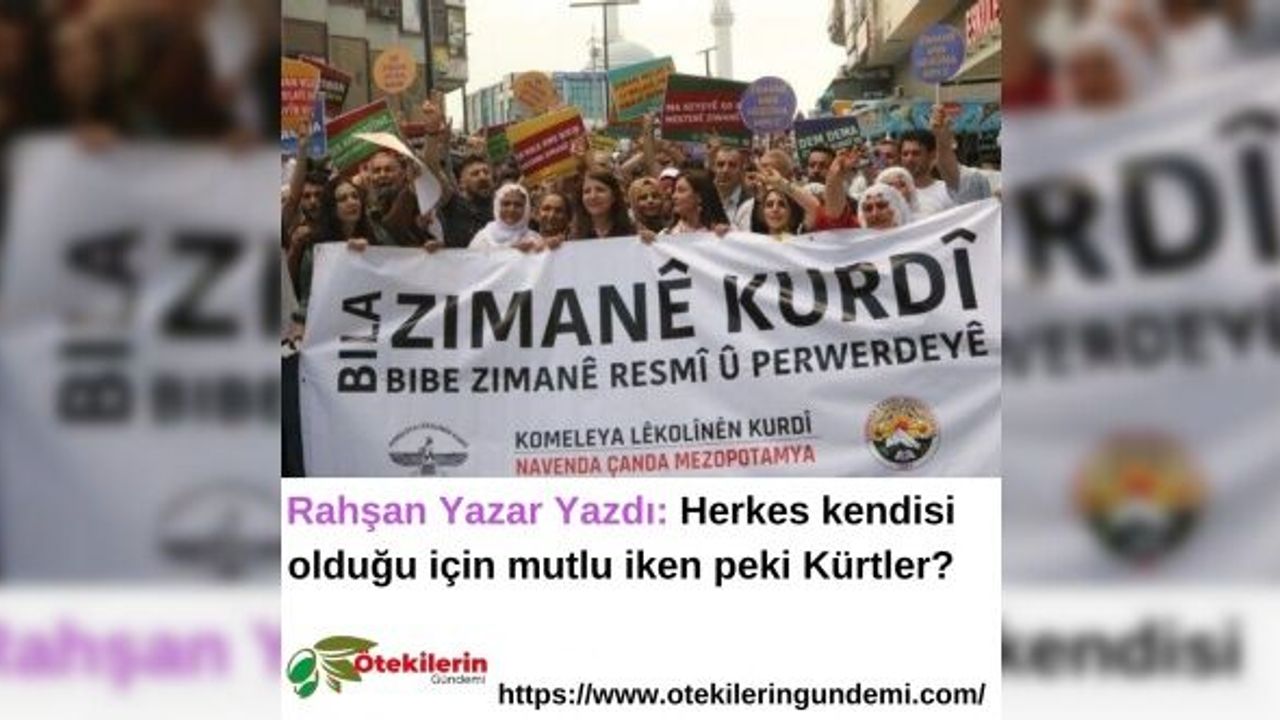Rahşan Yazar Yazdı: Herkes kendisi olduğu için mutlu iken peki Kürtler?